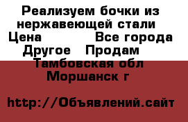 Реализуем бочки из нержавеющей стали › Цена ­ 3 550 - Все города Другое » Продам   . Тамбовская обл.,Моршанск г.